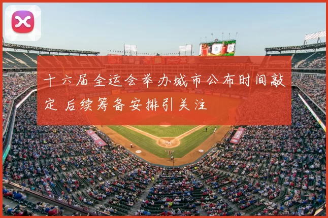 十六届全运会举办城市公布时间敲定 后续筹备安排引关注