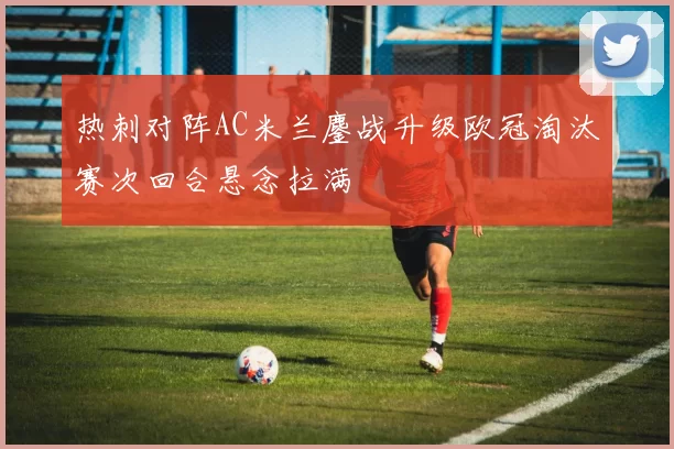 热刺对阵AC米兰鏖战升级欧冠淘汰赛次回合悬念拉满