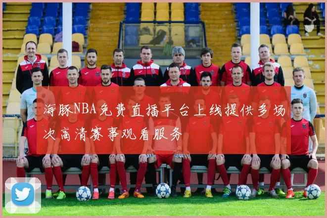 海豚NBA免费直播平台上线提供多场次高清赛事观看服务