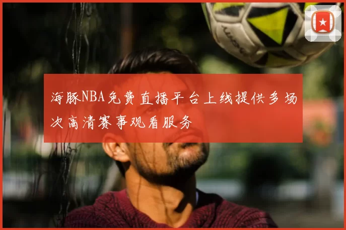 海豚NBA免费直播平台上线提供多场次高清赛事观看服务