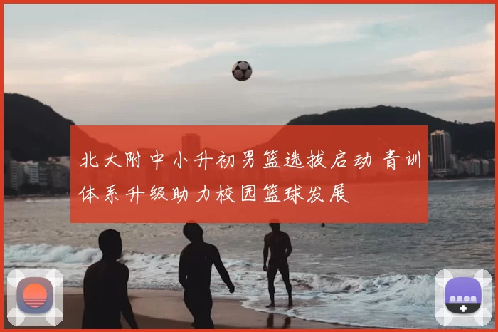 北大附中小升初男篮选拔启动 青训体系升级助力校园篮球发展