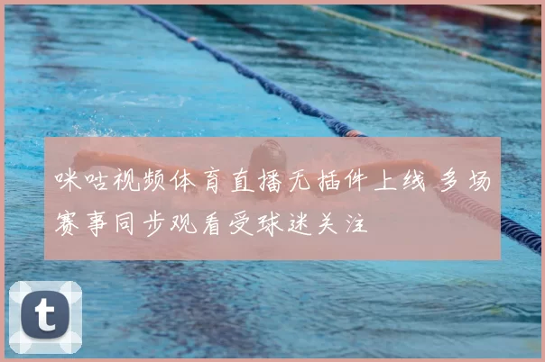 咪咕视频体育直播无插件上线 多场赛事同步观看受球迷关注