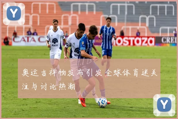 奥运吉祥物发布引发全球体育迷关注与讨论热潮