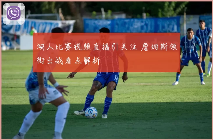 湖人比赛视频直播引关注 詹姆斯领衔出战看点解析