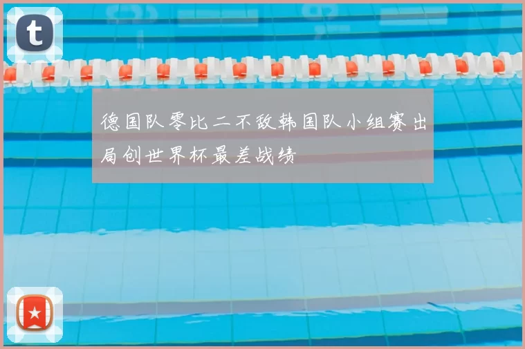 德国队零比二不敌韩国队小组赛出局创世界杯最差战绩