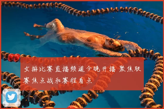 女排比赛直播频道今晚开播 聚焦联赛焦点战和赛程看点