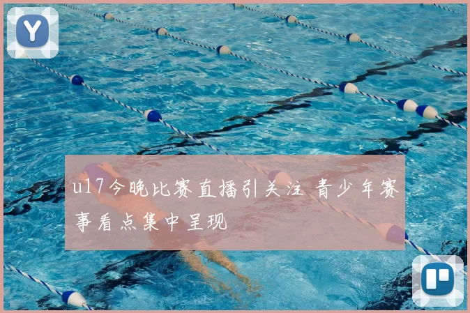 u17今晚比赛直播引关注 青少年赛事看点集中呈现