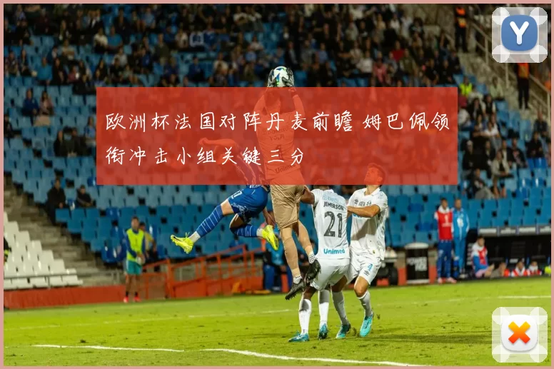 欧洲杯法国对阵丹麦前瞻 姆巴佩领衔冲击小组关键三分