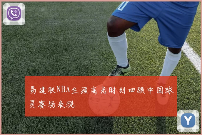 易建联NBA生涯高光时刻回顾中国球员赛场表现