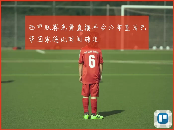 西甲联赛免费直播平台公布皇马巴萨国家德比时间确定