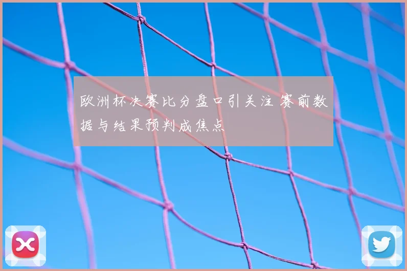 欧洲杯决赛比分盘口引关注 赛前数据与结果预判成焦点