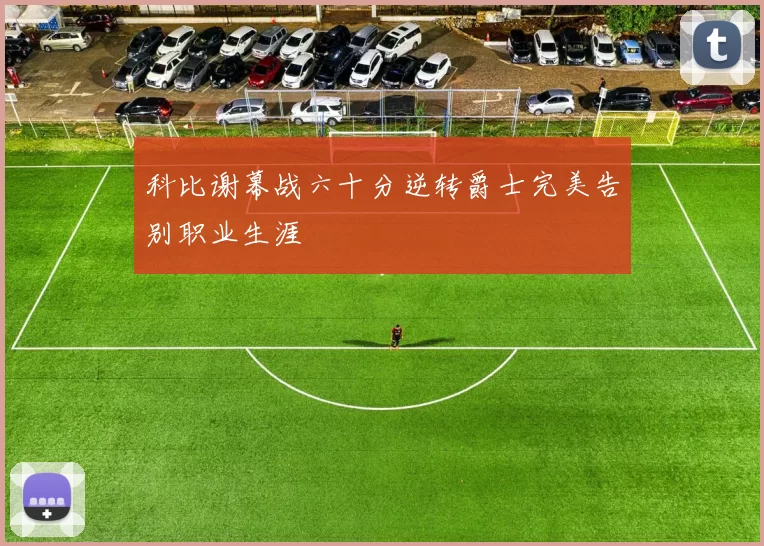 科比谢幕战六十分逆转爵士完美告别职业生涯