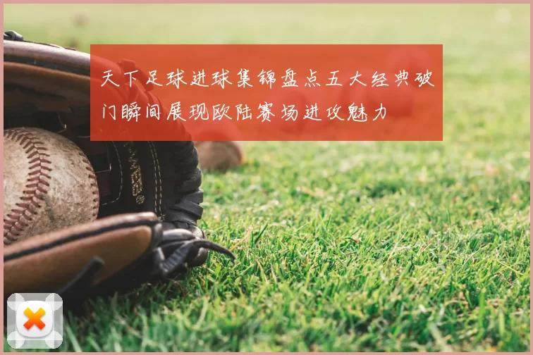 天下足球进球集锦盘点五大经典破门瞬间展现欧陆赛场进攻魅力