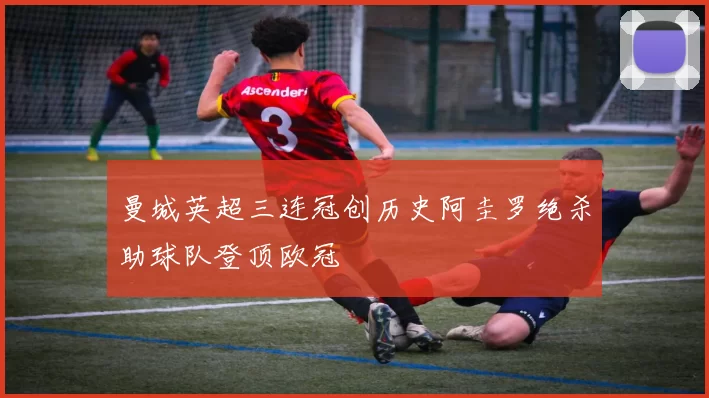 曼城英超三连冠创历史阿圭罗绝杀助球队登顶欧冠