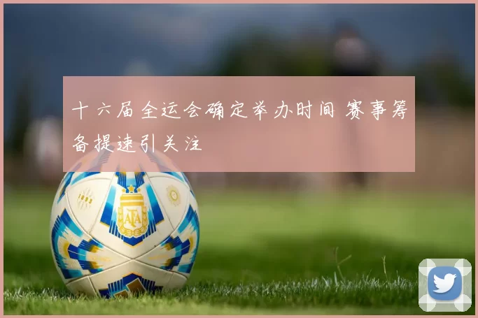 十六届全运会确定举办时间 赛事筹备提速引关注