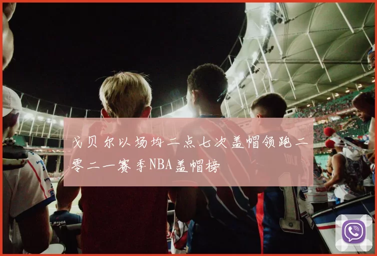 戈贝尔以场均二点七次盖帽领跑二零二一赛季NBA盖帽榜