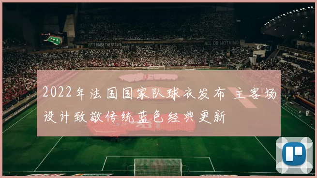 2022年法国国家队球衣发布 主客场设计致敬传统蓝色经典更新