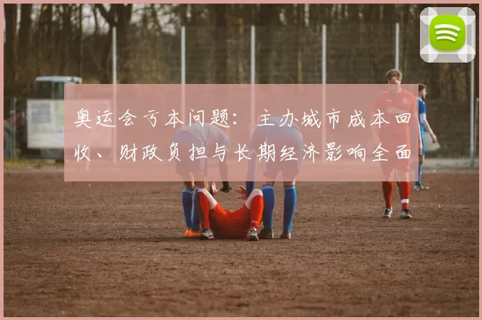 奥运会亏本问题：主办城市成本回收、财政负担与长期经济影响全面解读
