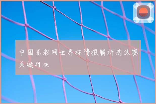 中国竞彩网世界杯情报解析淘汰赛关键对决