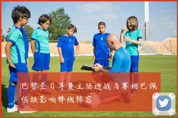 巴黎圣日耳曼主场迎战马赛姆巴佩伤缺影响锋线阵容