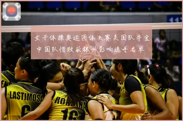 女子体操奥运团体决赛美国队夺金 中国队惜败获银并影响选手名单