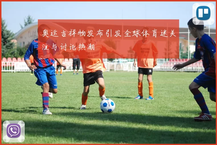 奥运吉祥物发布引发全球体育迷关注与讨论热潮