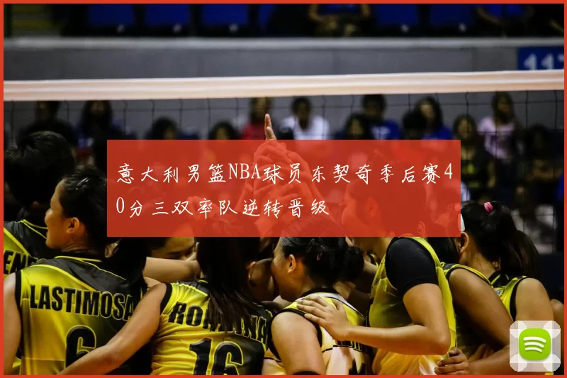 意大利男篮NBA球员东契奇季后赛40分三双率队逆转晋级