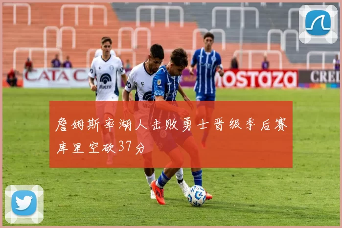 詹姆斯率湖人击败勇士晋级季后赛库里空砍37分