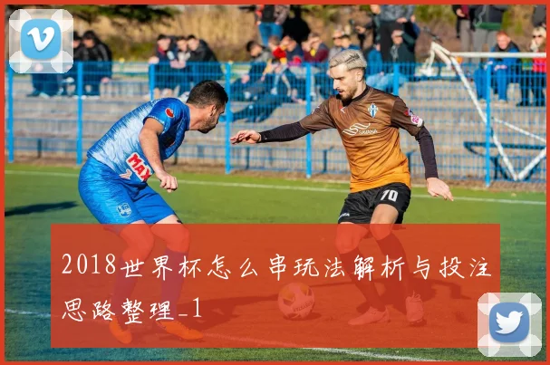 2018世界杯怎么串玩法解析与投注思路整理_1