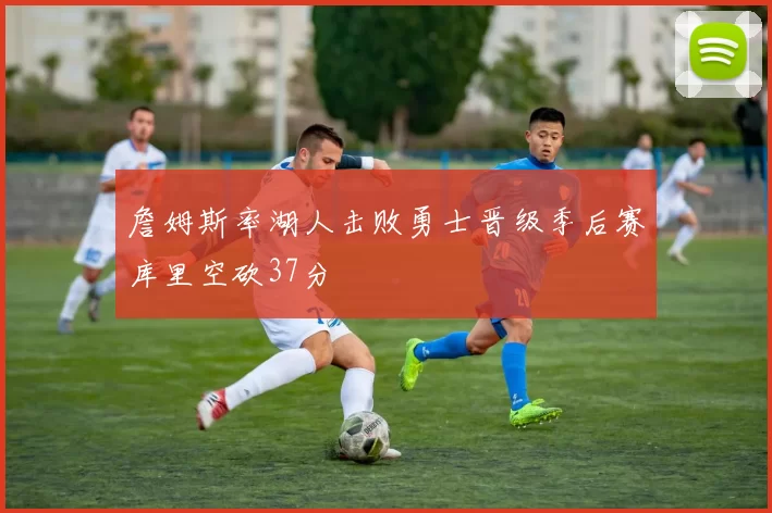 詹姆斯率湖人击败勇士晋级季后赛库里空砍37分