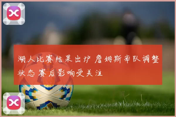 湖人比赛结果出炉 詹姆斯率队调整状态 赛后影响受关注