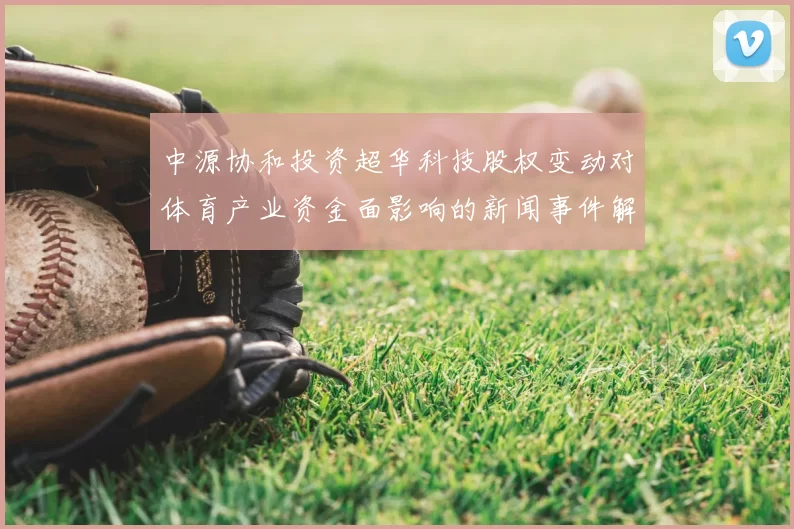 中源协和投资超华科技股权变动对体育产业资金面影响的新闻事件解读