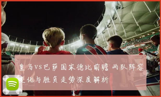 皇马vs巴萨国家德比前瞻 两队阵容变化与胜负走势深度解析