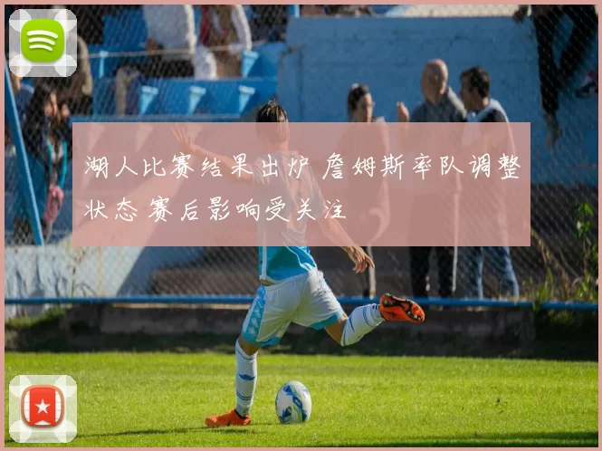 湖人比赛结果出炉 詹姆斯率队调整状态 赛后影响受关注