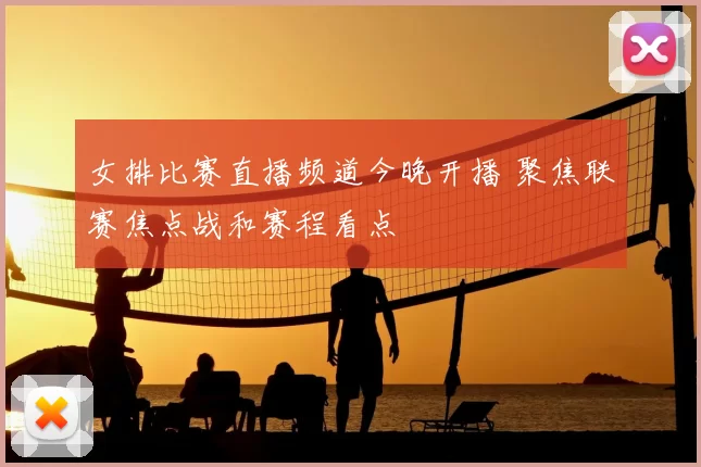 女排比赛直播频道今晚开播 聚焦联赛焦点战和赛程看点