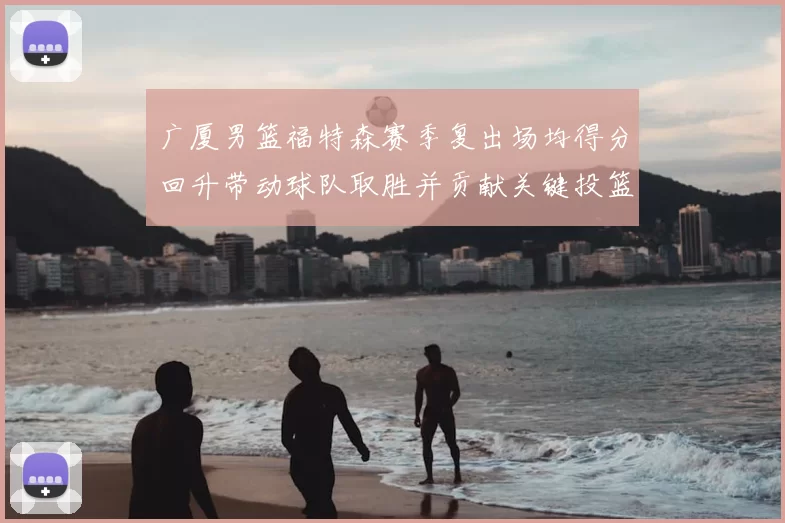 广厦男篮福特森赛季复出场均得分回升带动球队取胜并贡献关键投篮