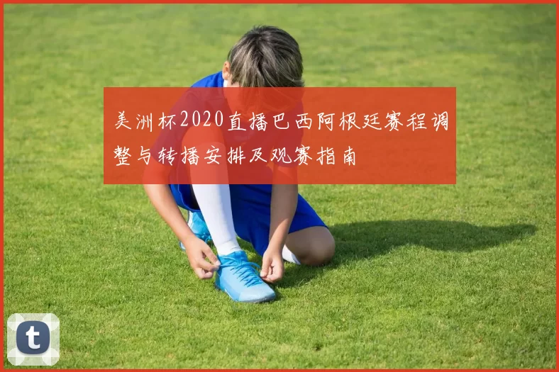 美洲杯2020直播巴西阿根廷赛程调整与转播安排及观赛指南