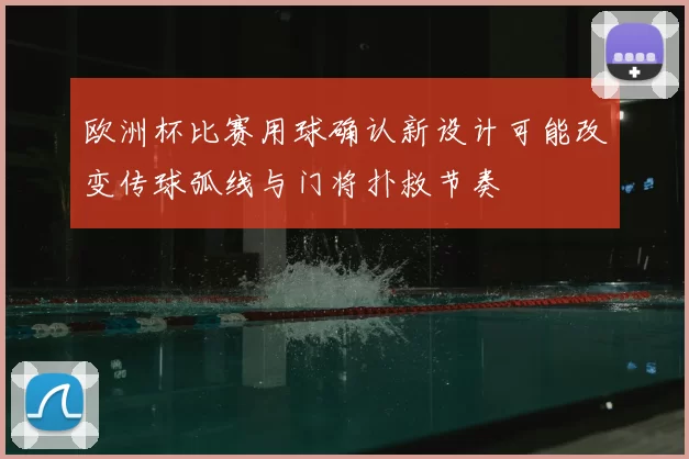 欧洲杯比赛用球确认新设计可能改变传球弧线与门将扑救节奏