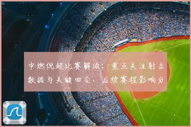 中燃倪超比赛解读：重点关注射击数据与关键回合，后续赛程影响分析