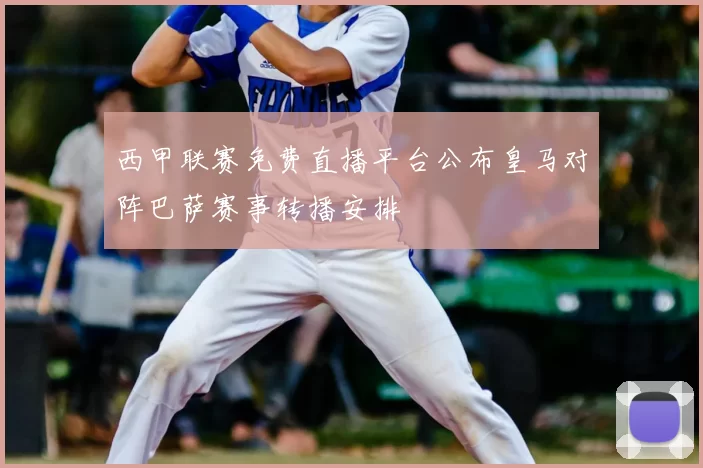 西甲联赛免费直播平台公布皇马对阵巴萨赛事转播安排