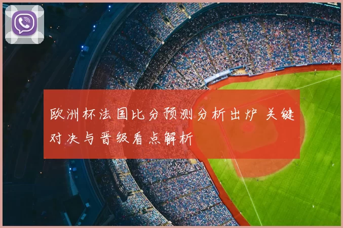欧洲杯法国比分预测分析出炉 关键对决与晋级看点解析