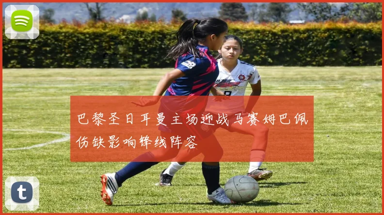 巴黎圣日耳曼主场迎战马赛姆巴佩伤缺影响锋线阵容