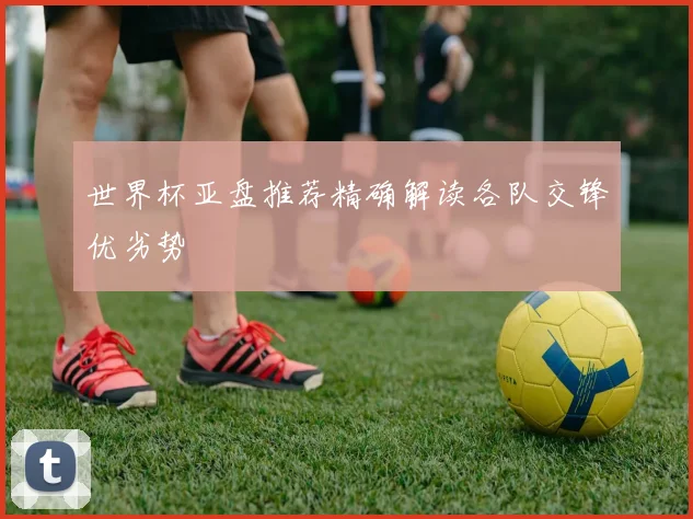 世界杯亚盘推荐精确解读各队交锋优劣势
