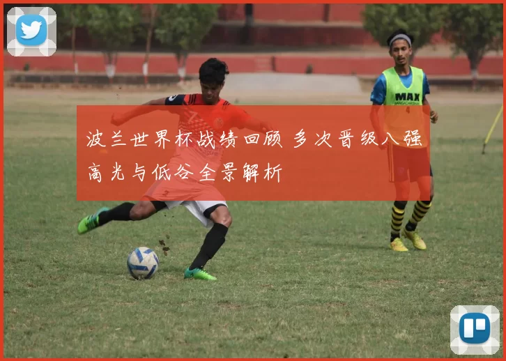 波兰世界杯战绩回顾 多次晋级八强高光与低谷全景解析