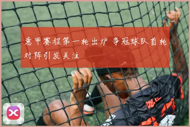 意甲赛程第一轮出炉 争冠球队首轮对阵引发关注