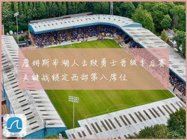 詹姆斯率湖人击败勇士晋级季后赛关键战锁定西部第八席位