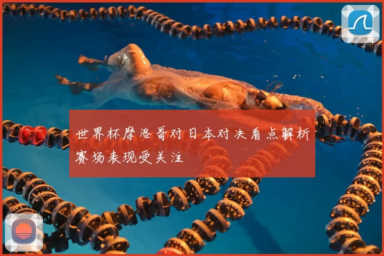 世界杯摩洛哥对日本对决看点解析赛场表现受关注
