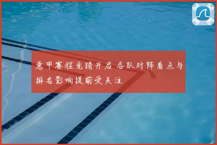 意甲赛程竞猜开启 各队对阵看点与排名影响提前受关注