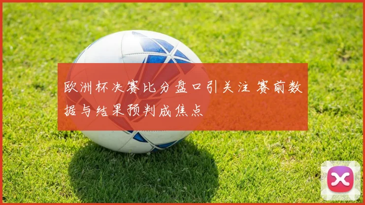 欧洲杯决赛比分盘口引关注 赛前数据与结果预判成焦点