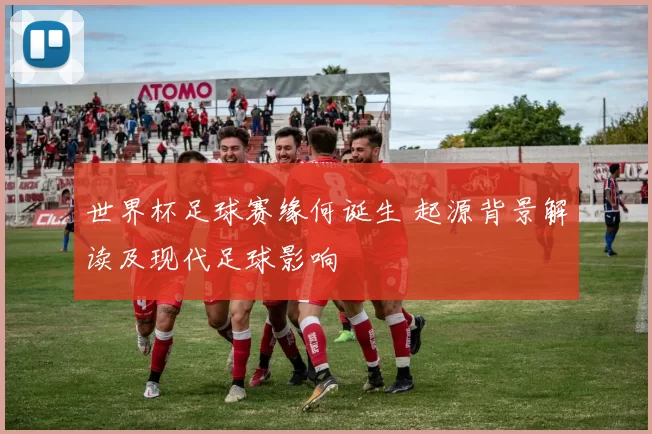 世界杯足球赛缘何诞生 起源背景解读及现代足球影响